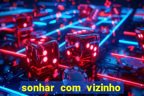 sonhar com vizinho jogo do bicho